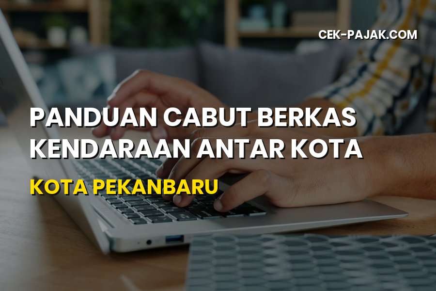 Panduan Cabut Berkas Kendaraan Antar Kota di Kota Pekanbaru