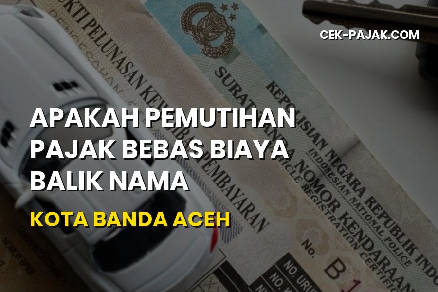 Bebas Biaya Balik Nama & Pemutihan Pajak Kota Banda Aceh